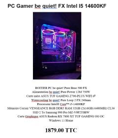PC Gamer be quiet! FX Intel I5 14600KF BOITIER PC be quiet! Pure Base 500 FX Alimentation be quiet! Pure Power 12M 750W Carte mère ASUS TUF GAMING Z790-PLUS WIFI 6E Watercooling be quiet! Pure Loop 2 FX 240mm Processeur Intel® Core™ i5-14600KF : 224 Mémoire Corsair VENGEANCE RGB DDR5 RAM 32GB (2x16GB) 6400MHz CL36 SSD Samsung 990 Pro MZ-V9P2T0BW Carte Graphique ASUS GeForce RTX 4070 TUF GAMING OC Windows 11 Home 1879.00 TTC neuf garantie 2 ans